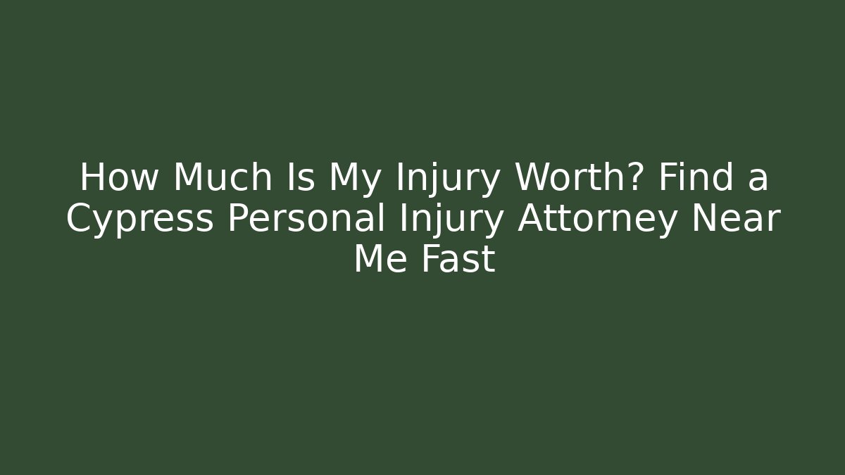 How Much Is My Injury Worth? Find a Cypress Personal Injury Attorney Near Me Fast