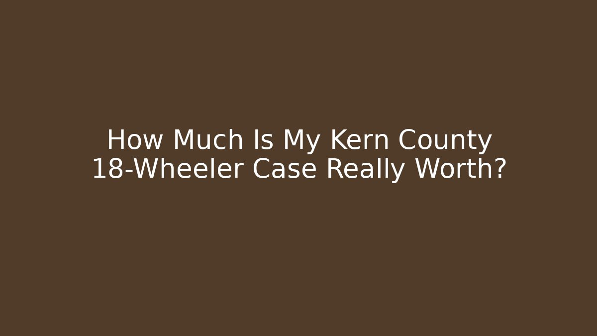 How Much Is My Kern County 18-Wheeler Case Really Worth?
