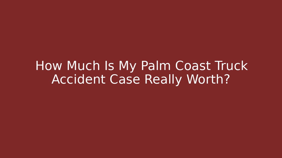 How Much Is My Palm Coast Truck Accident Case Really Worth?