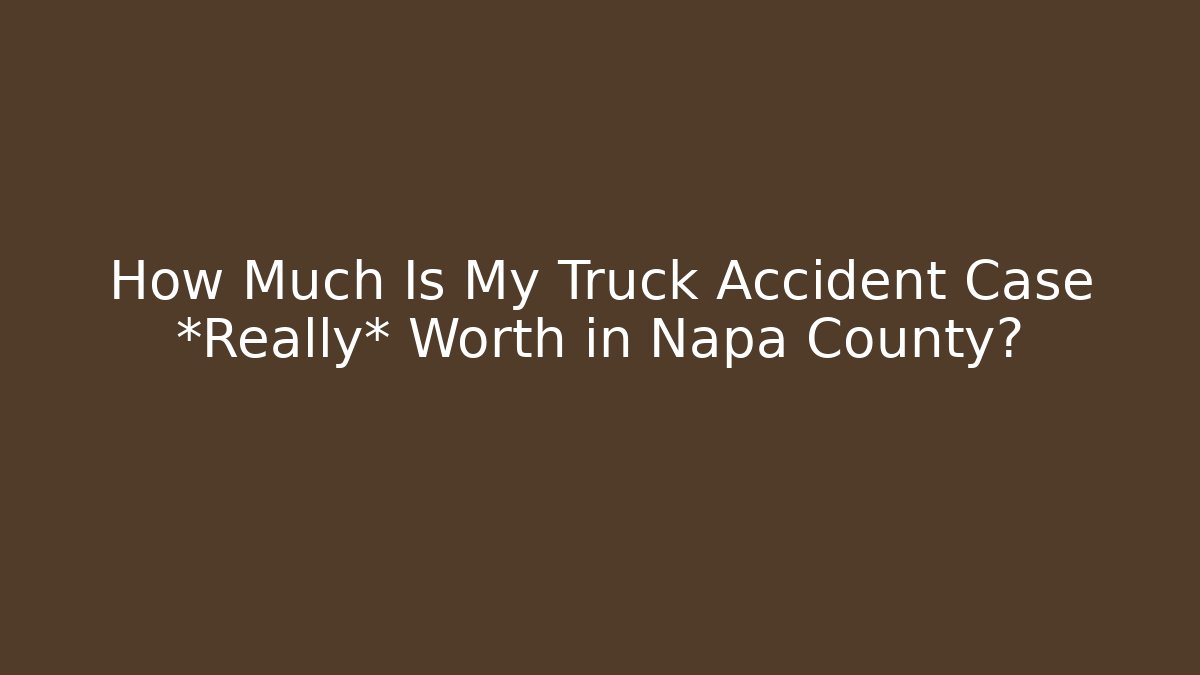 How Much Is My Truck Accident Case *Really* Worth in Napa County?