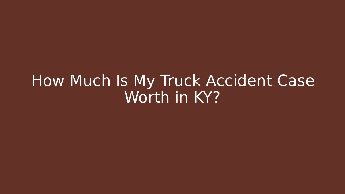 How Much Is My Truck Accident Case Worth in KY?