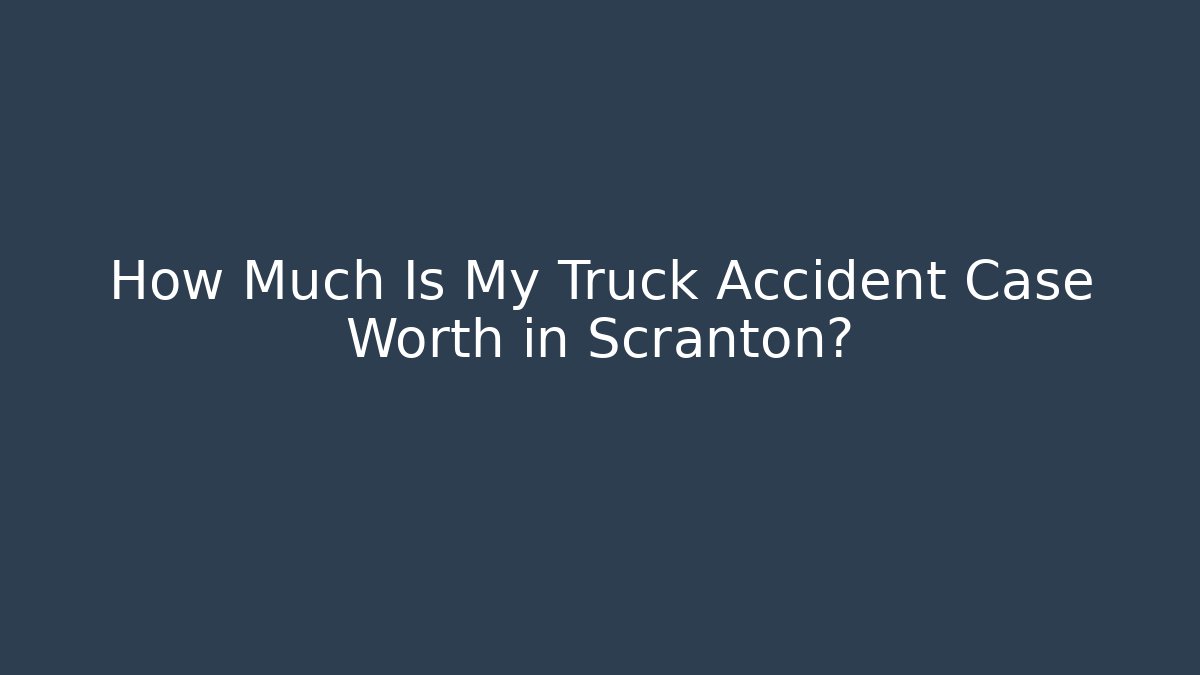 How Much Is My Truck Accident Case Worth in Scranton?
