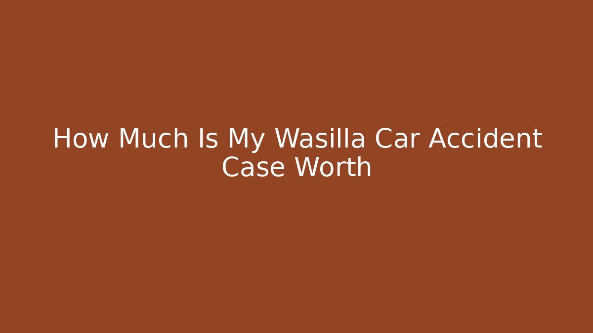 How Much Is My Wasilla Car Accident Case Worth