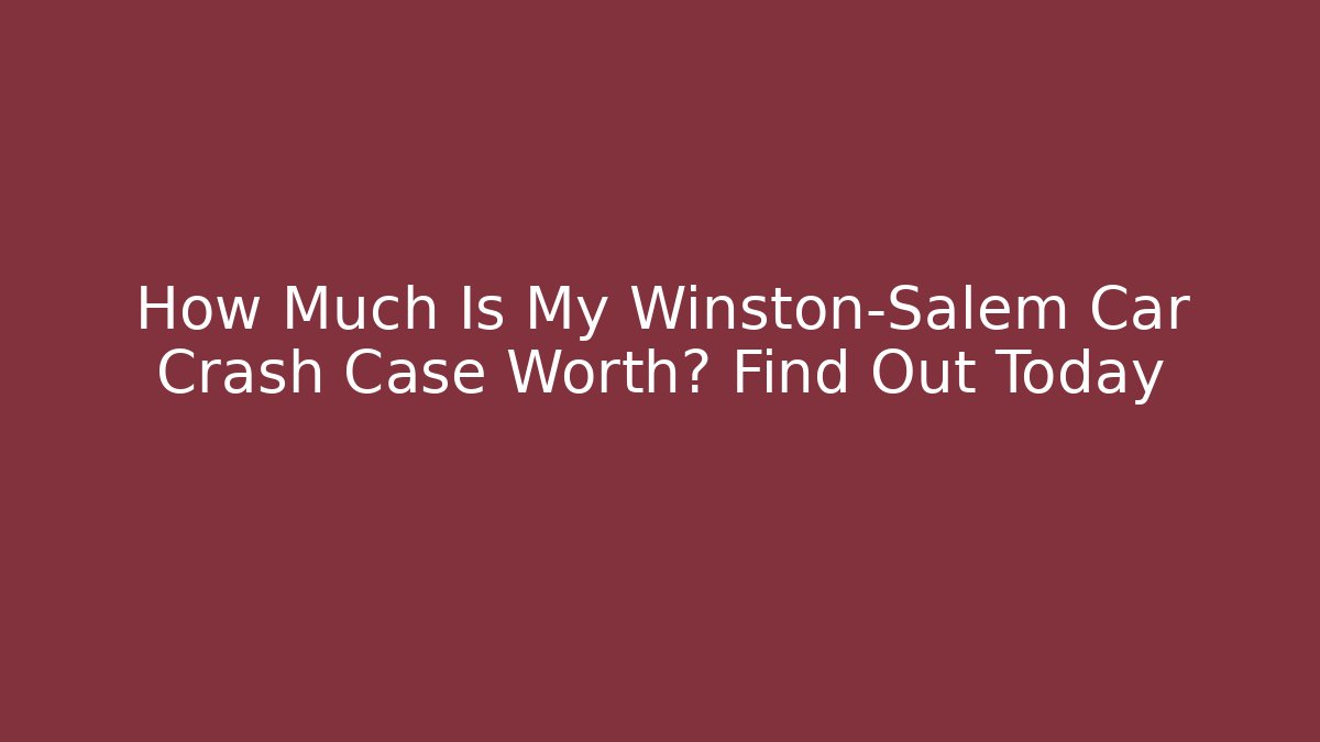 How Much Is My Winston-Salem Car Crash Case Worth? Find Out Today
