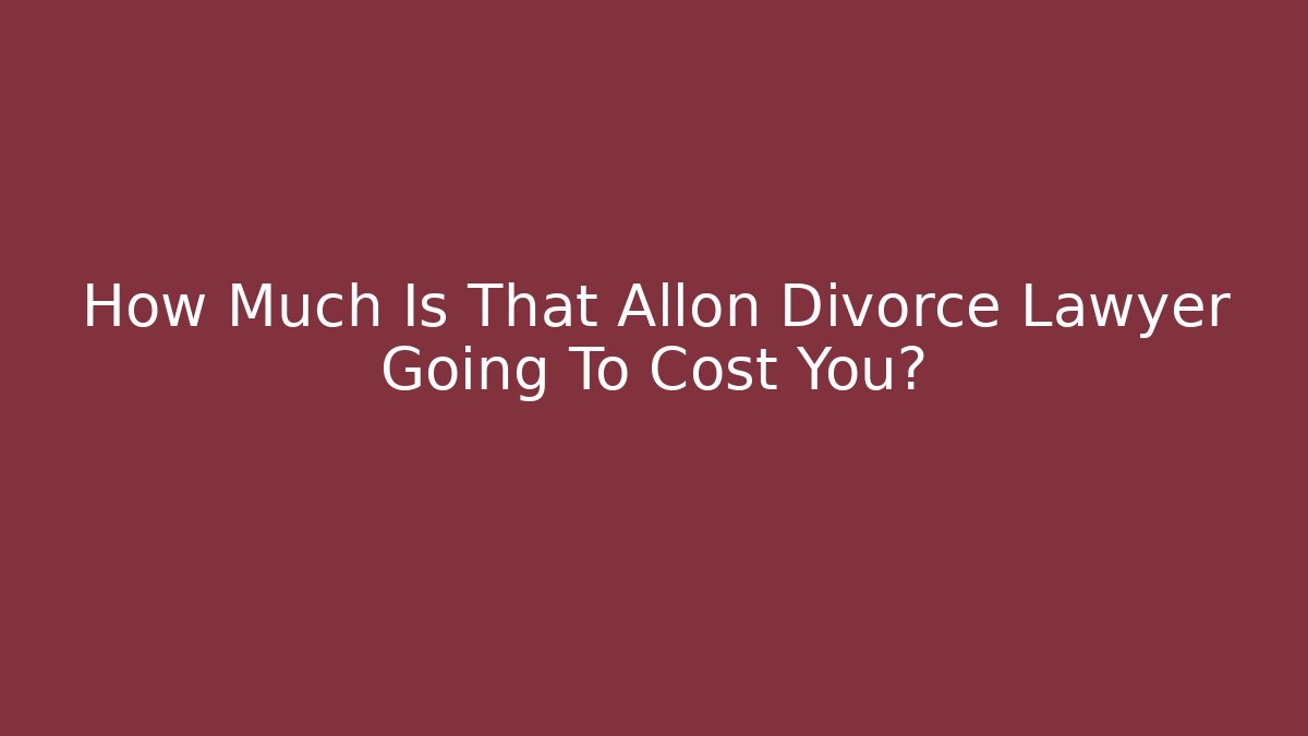How Much Is That Allon Divorce Lawyer Going To Cost You?