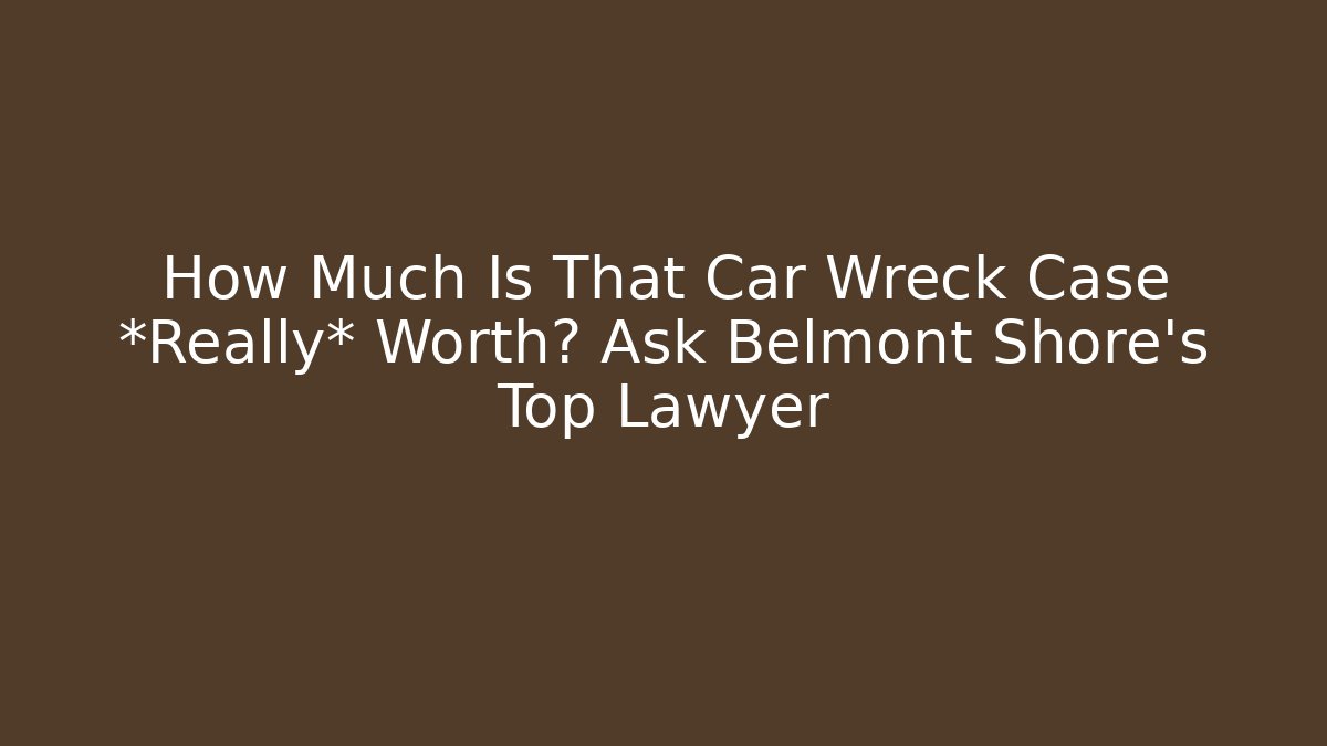 How Much Is That Car Wreck Case *Really* Worth? Ask Belmont Shore’s Top Lawyer