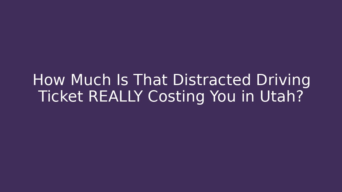 How Much Is That Distracted Driving Ticket REALLY Costing You in Utah?