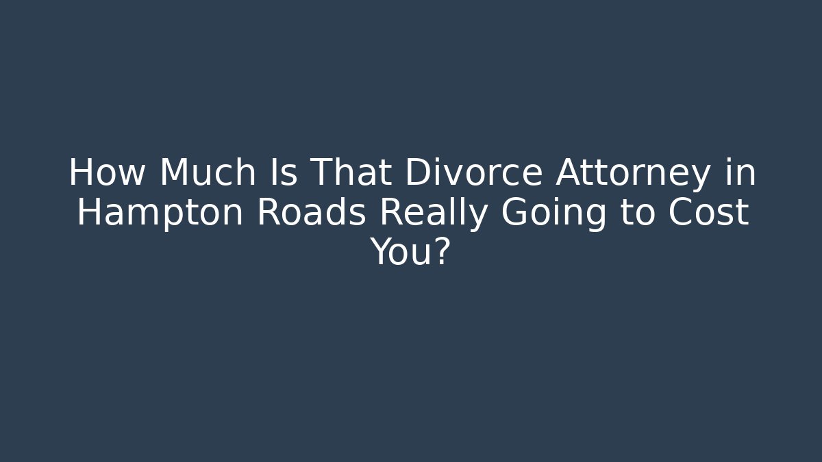 How Much Is That Divorce Attorney in Hampton Roads Really Going to Cost You?