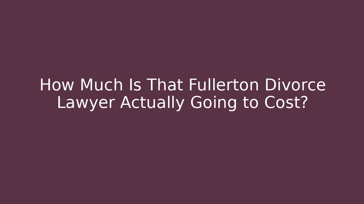 How Much Is That Fullerton Divorce Lawyer Actually Going to Cost?