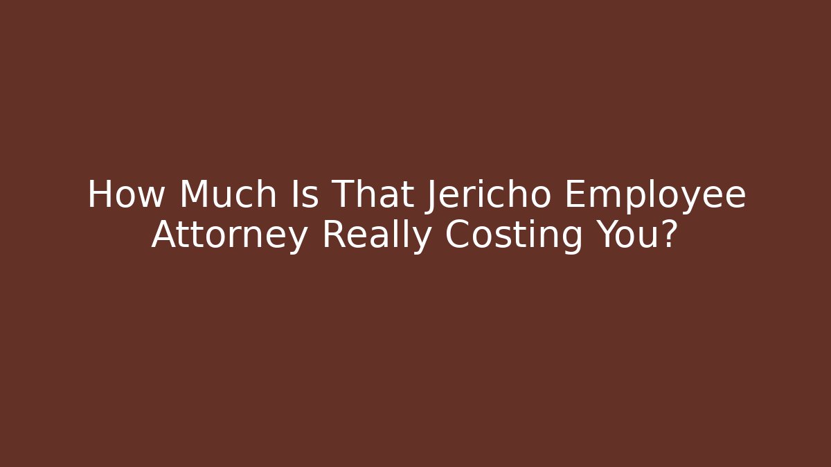 How Much Is That Jericho Employee Attorney Really Costing You?