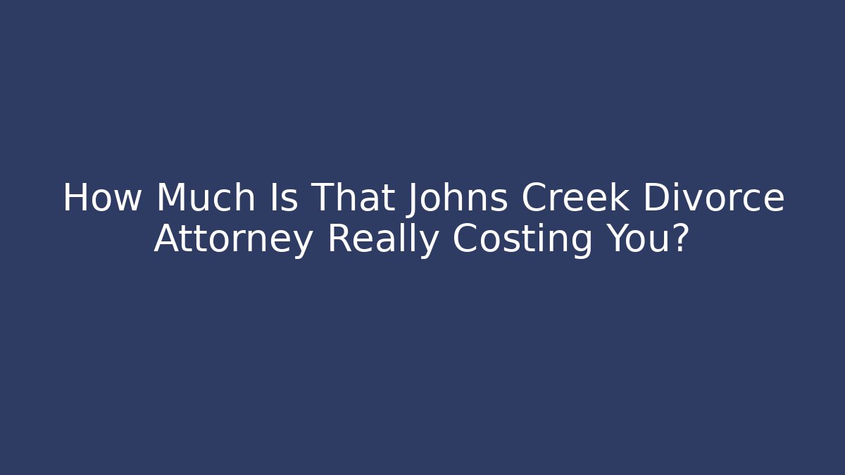 How Much Is That Johns Creek Divorce Attorney Really Costing You?