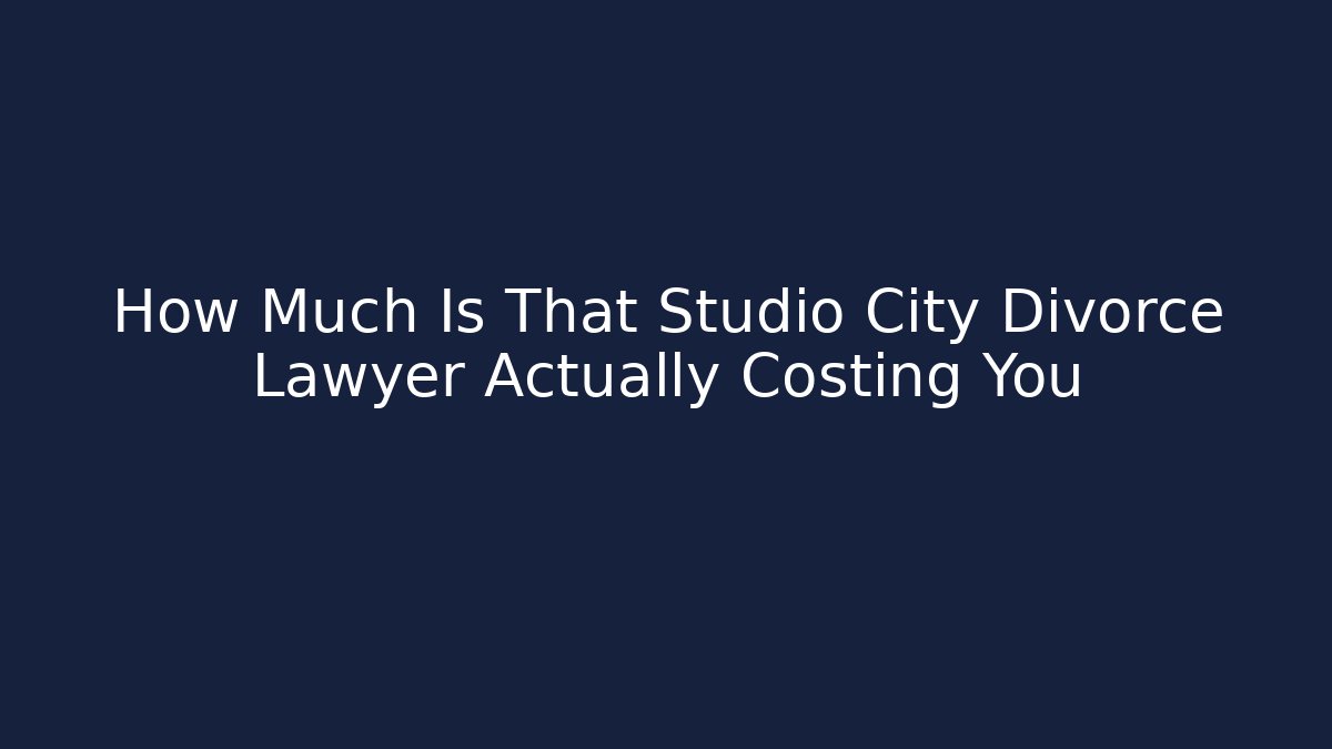 How Much Is That Studio City Divorce Lawyer Actually Costing You