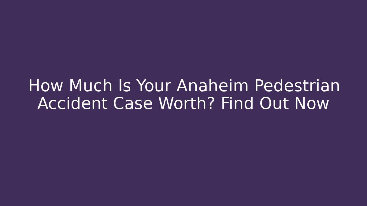 How Much Is Your Anaheim Pedestrian Accident Case Worth? Find Out Now