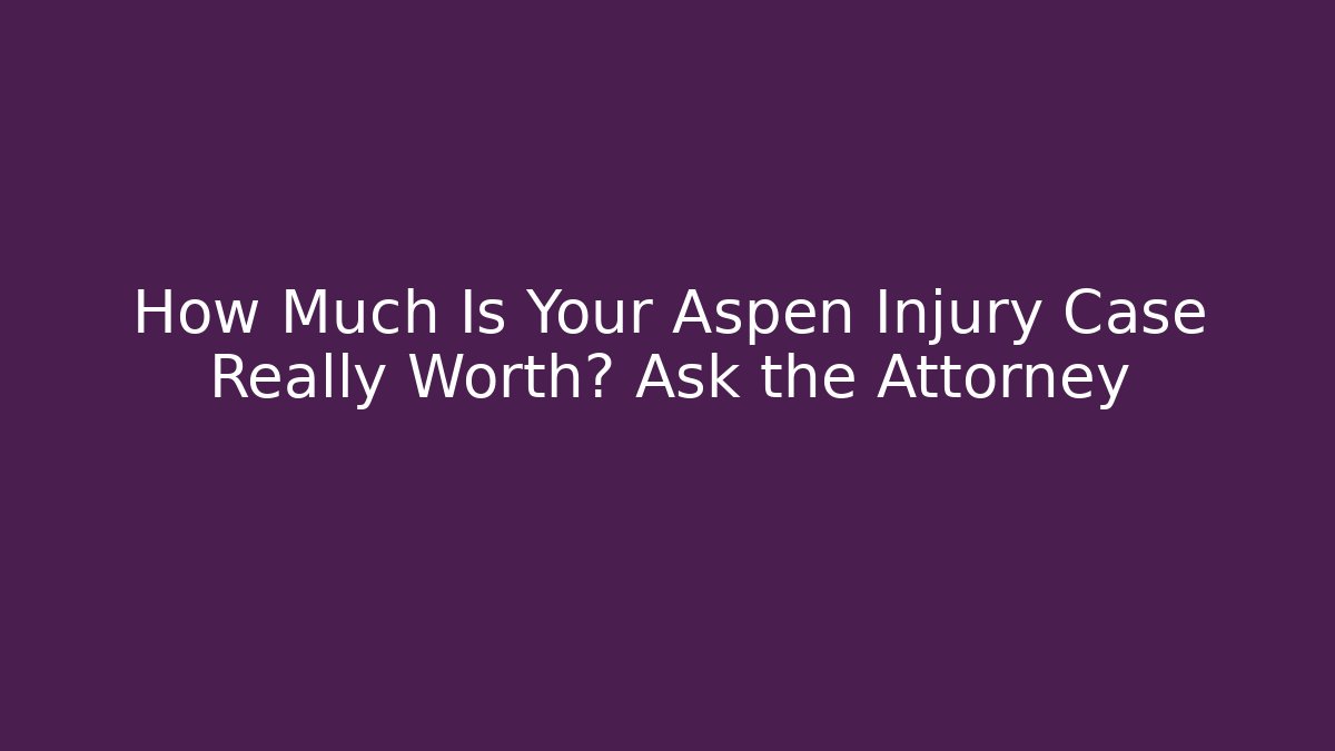 How Much Is Your Aspen Injury Case Really Worth? Ask the Attorney