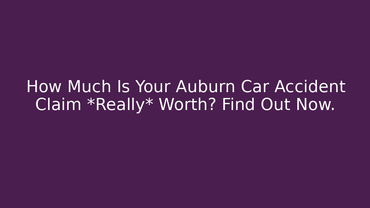 How Much Is Your Auburn Car Accident Claim *Really* Worth? Find Out Now.