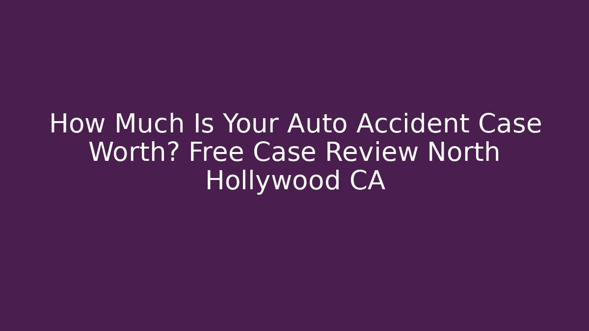 How Much Is Your Auto Accident Case Worth? Free Case Review North Hollywood CA - WealthxGroup