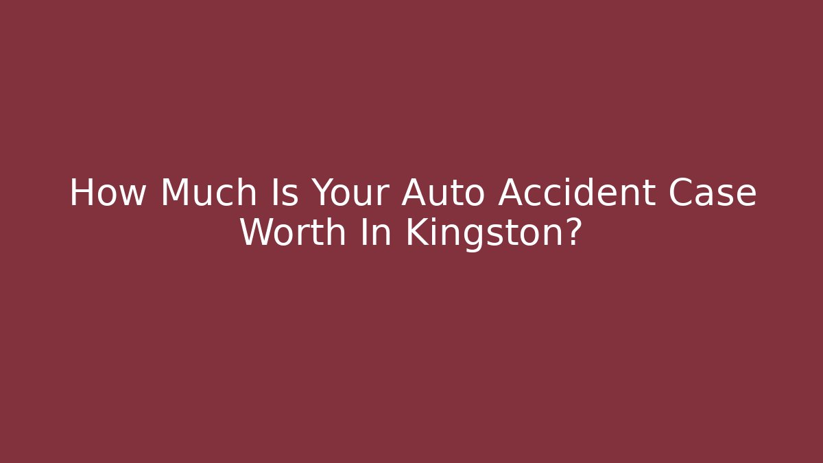 How Much Is Your Auto Accident Case Worth In Kingston?