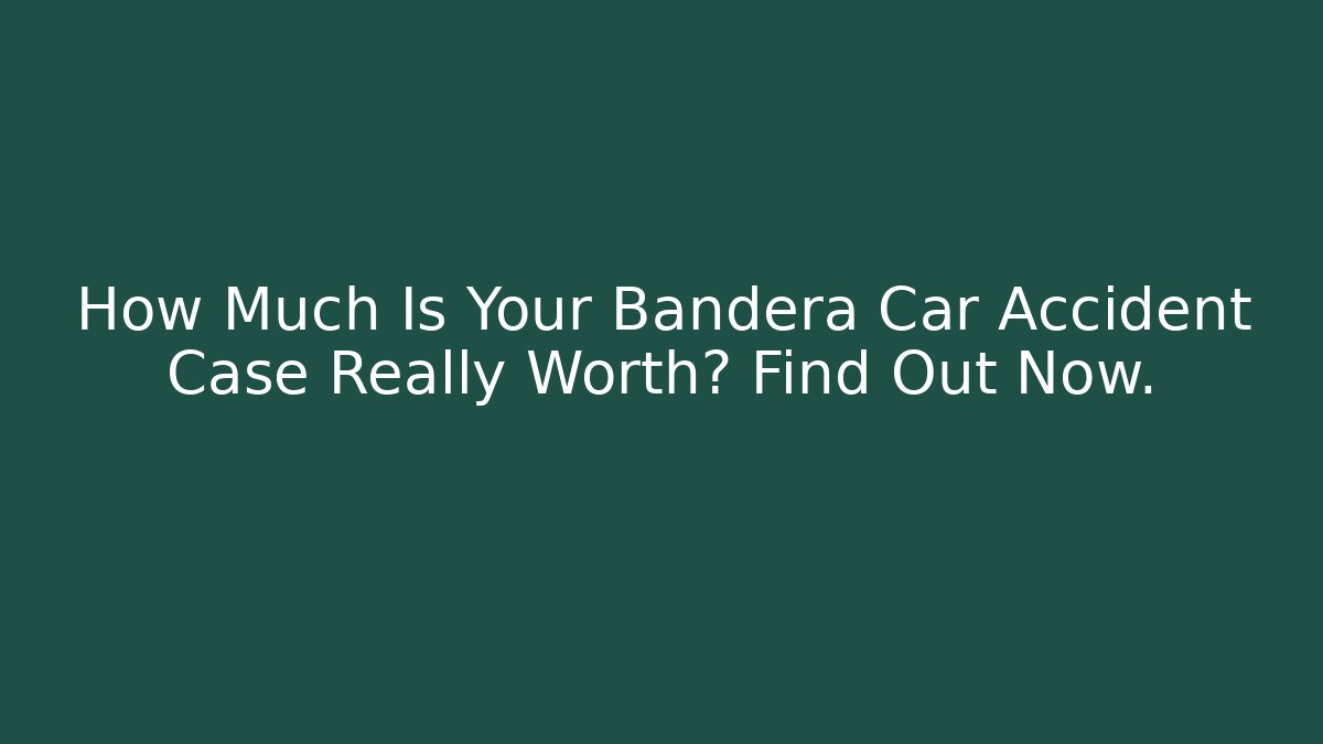 How Much Is Your Bandera Car Accident Case Really Worth? Find Out Now.