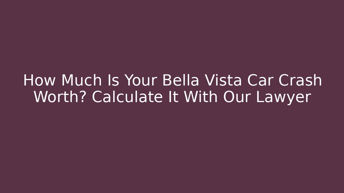 How Much Is Your Bella Vista Car Crash Worth? Calculate It With Our Lawyer