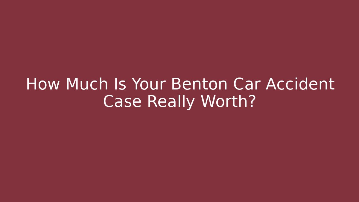 How Much Is Your Benton Car Accident Case Really Worth?