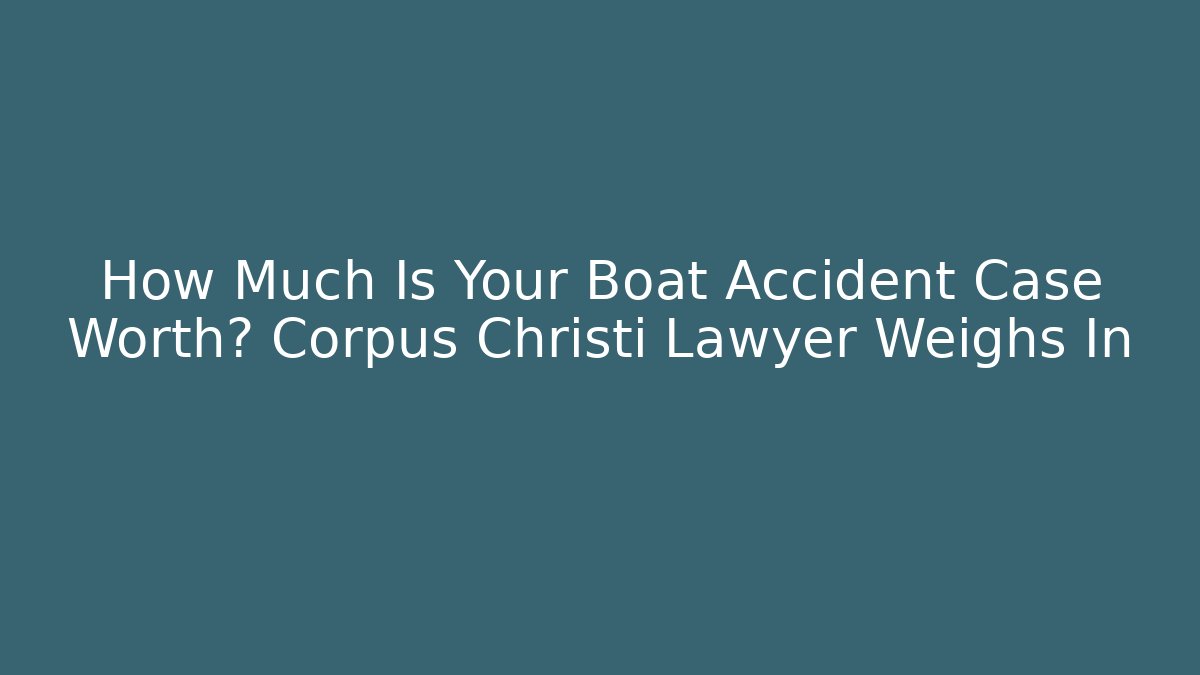 How Much Is Your Boat Accident Case Worth? Corpus Christi Lawyer Weighs In
