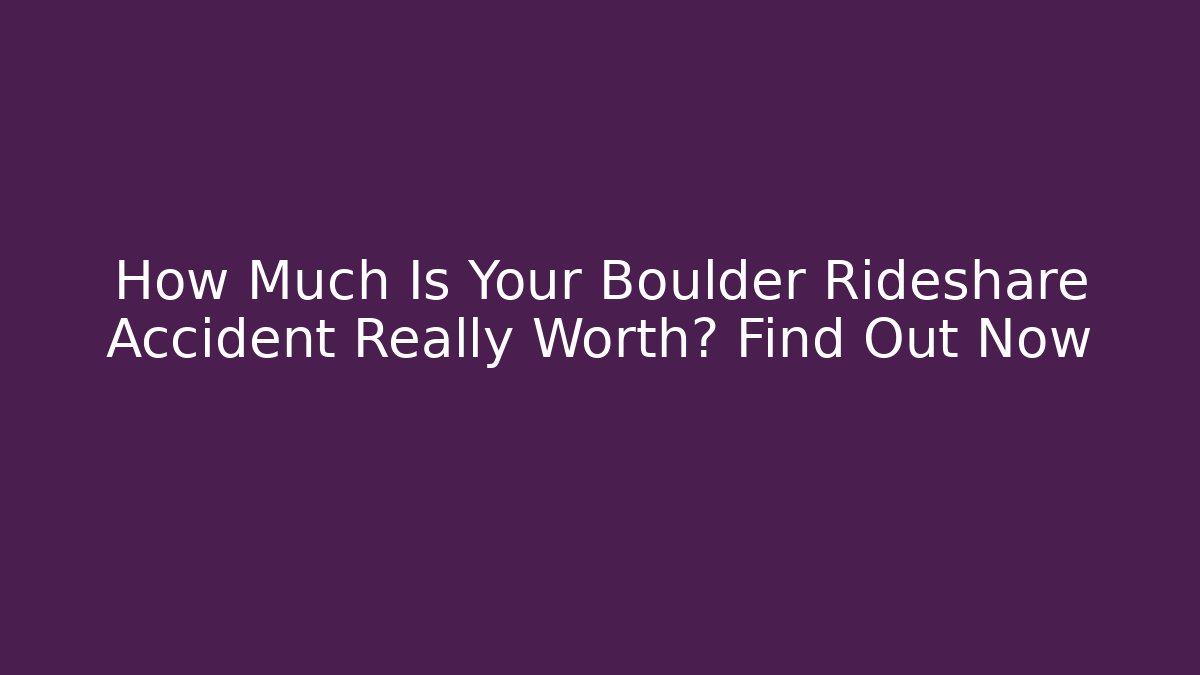 How Much Is Your Boulder Rideshare Accident Really Worth? Find Out Now