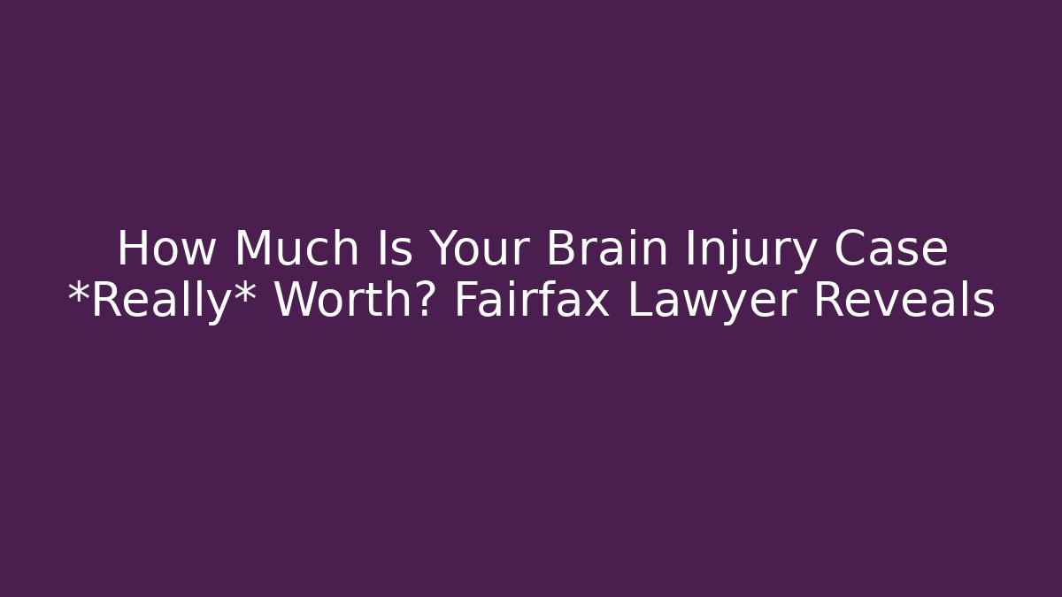 How Much Is Your Brain Injury Case *Really* Worth? Fairfax Lawyer Reveals
