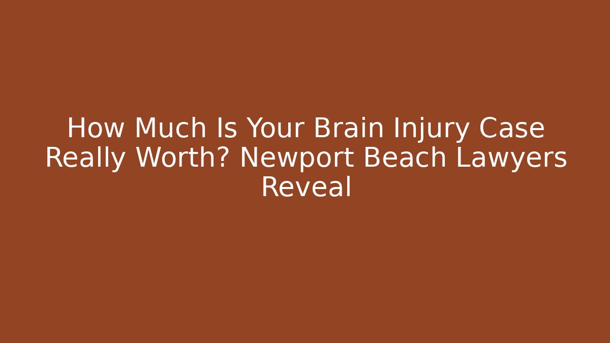 How Much Is Your Brain Injury Case Really Worth? Newport Beach Lawyers Reveal