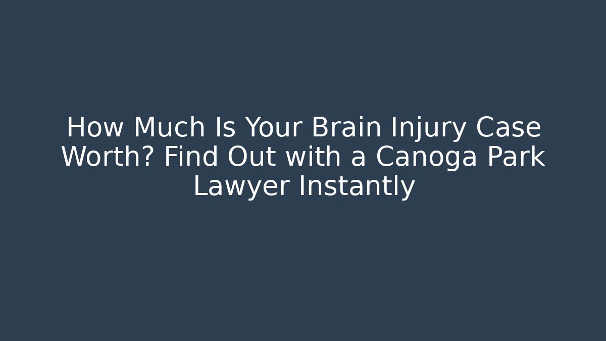 How Much Is Your Brain Injury Case Worth? Find Out with a Canoga Park Lawyer Instantly