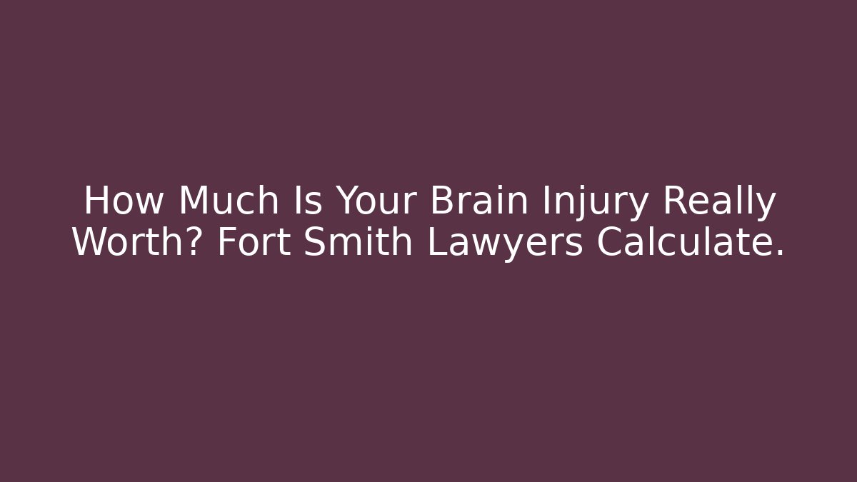 How Much Is Your Brain Injury Really Worth? Fort Smith Lawyers Calculate.