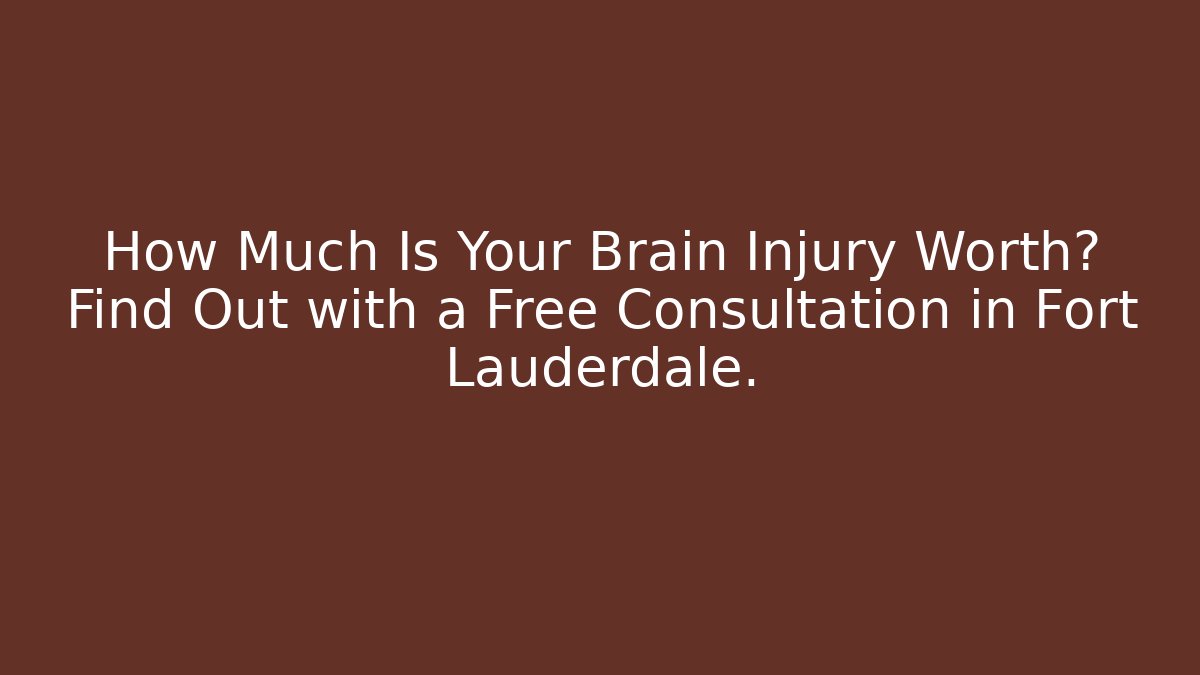 How Much Is Your Brain Injury Worth? Find Out with a Free Consultation in Fort Lauderdale.