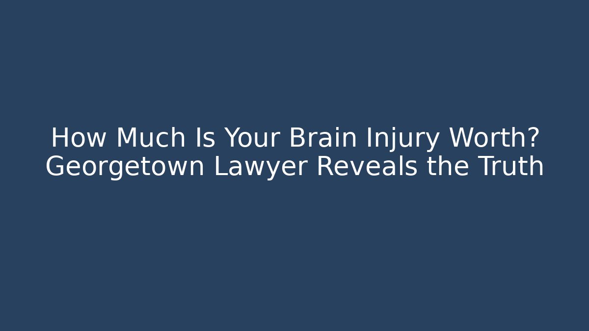 How Much Is Your Brain Injury Worth? Georgetown Lawyer Reveals the Truth