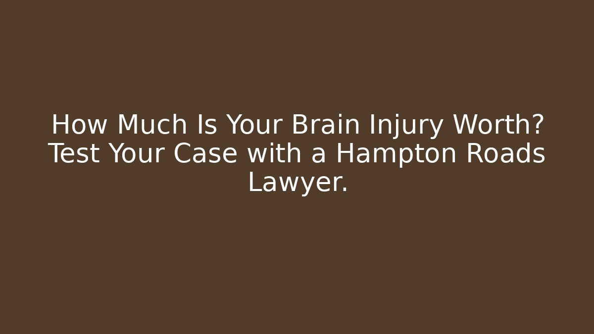 How Much Is Your Brain Injury Worth? Test Your Case with a Hampton Roads Lawyer.