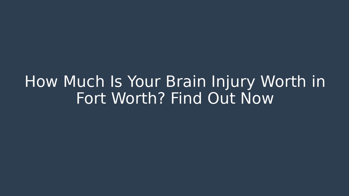 How Much Is Your Brain Injury Worth in Fort Worth? Find Out Now