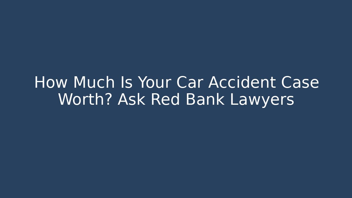 How Much Is Your Car Accident Case Worth? Ask Red Bank Lawyers