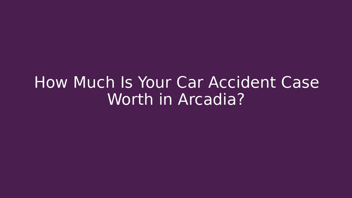 How Much Is Your Car Accident Case Worth in Arcadia?