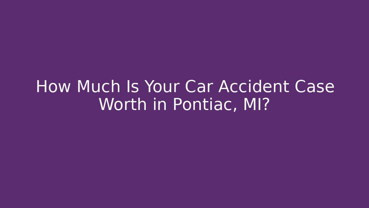 How Much Is Your Car Accident Case Worth in Pontiac, MI?