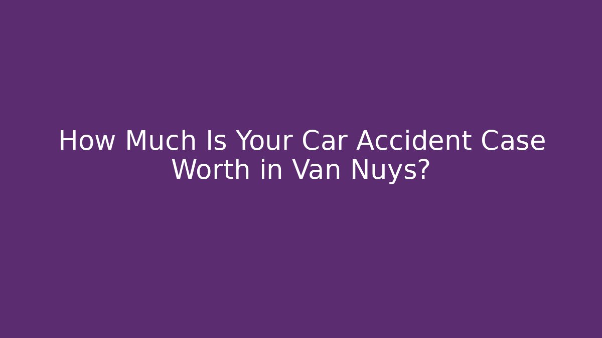 How Much Is Your Car Accident Case Worth in Van Nuys? - WealthxGroup