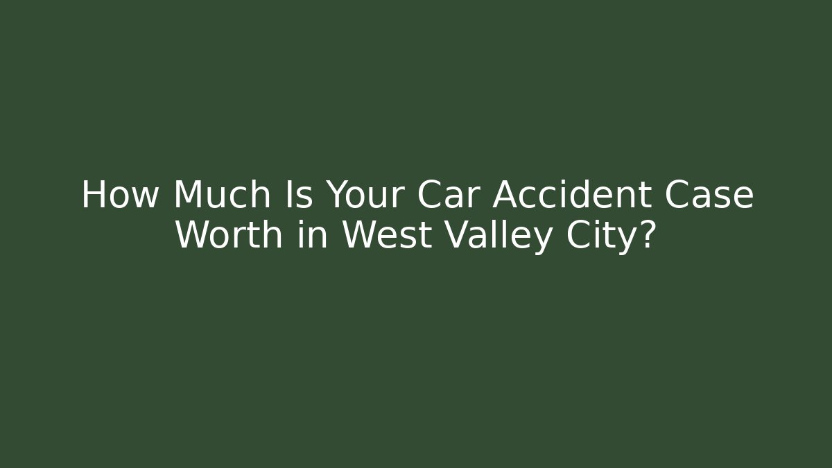 How Much Is Your Car Accident Case Worth in West Valley City?