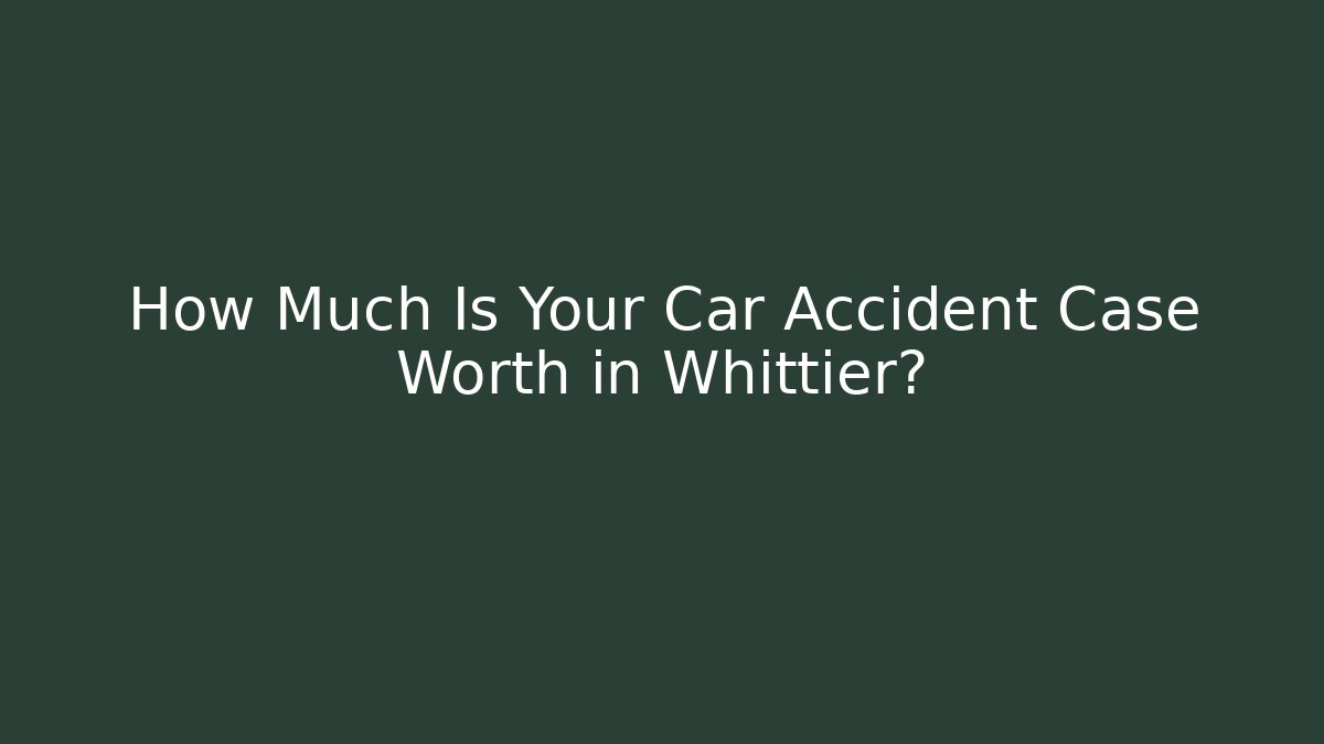 How Much Is Your Car Accident Case Worth in Whittier?