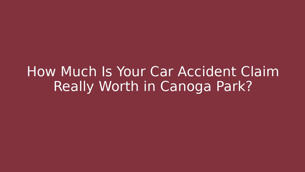 How Much Is Your Car Accident Claim Really Worth in Canoga Park?