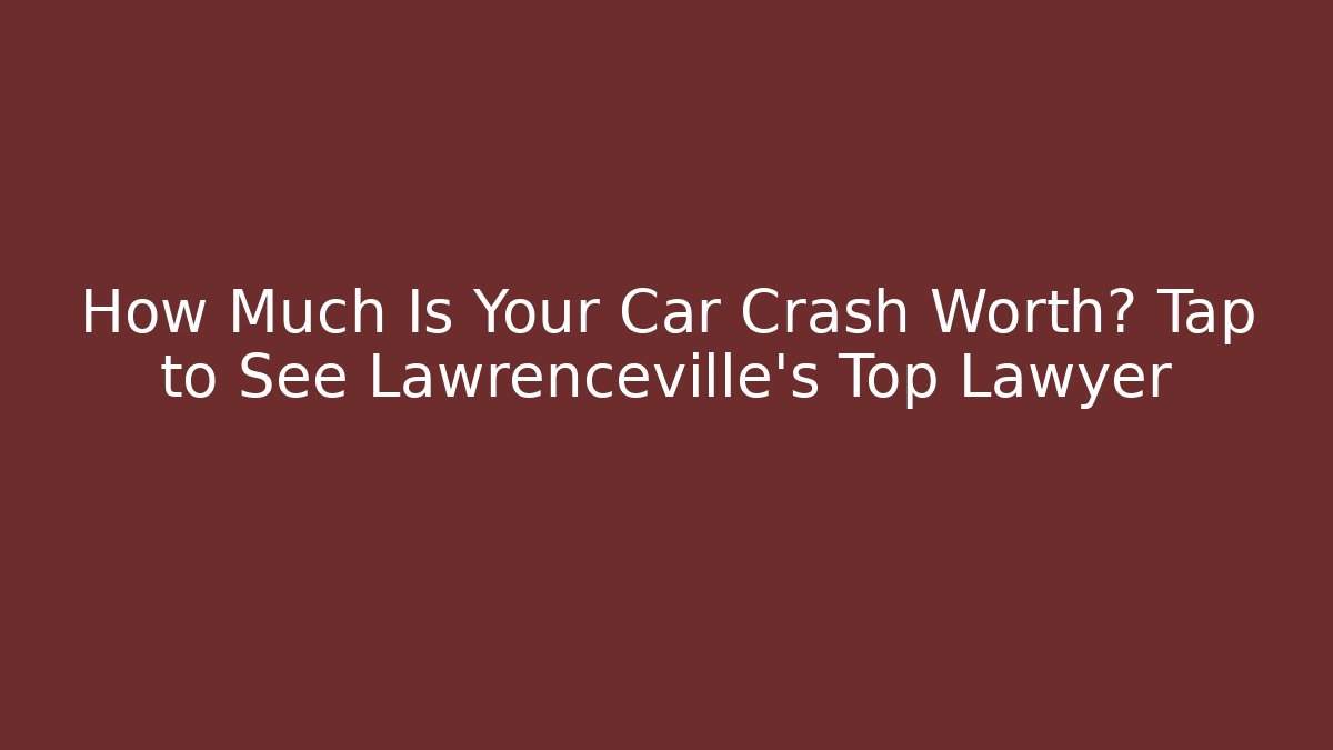 How Much Is Your Car Crash Worth? Tap to See Lawrenceville’s Top Lawyer