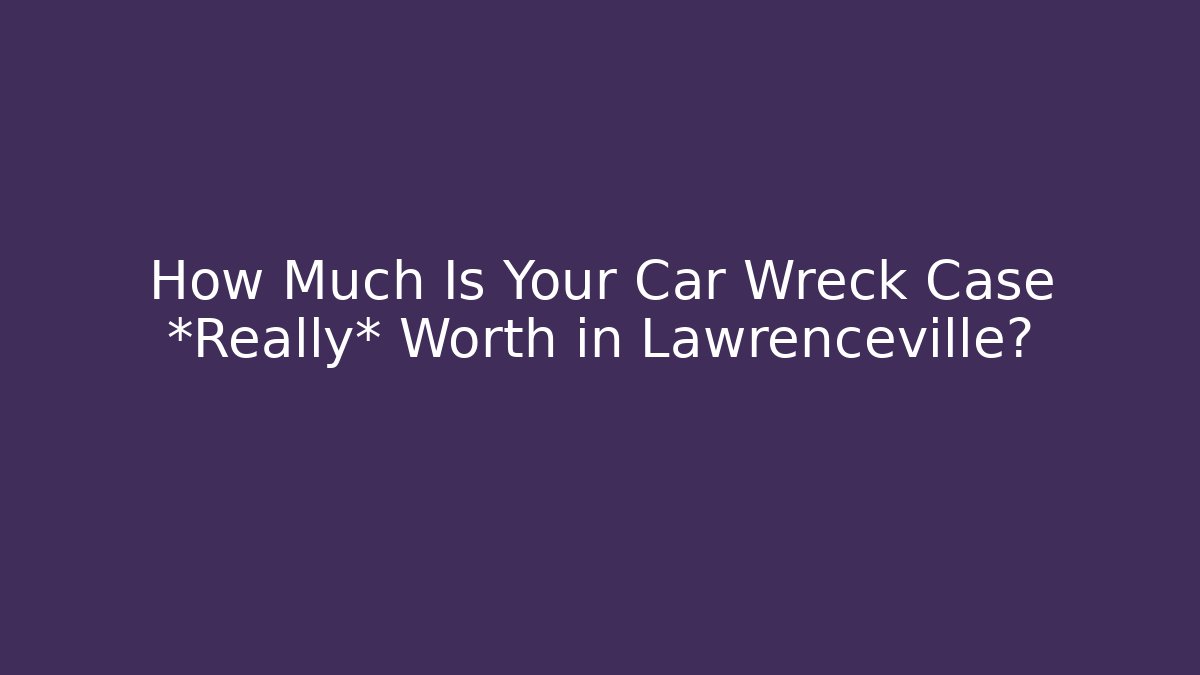How Much Is Your Car Wreck Case *Really* Worth in Lawrenceville?