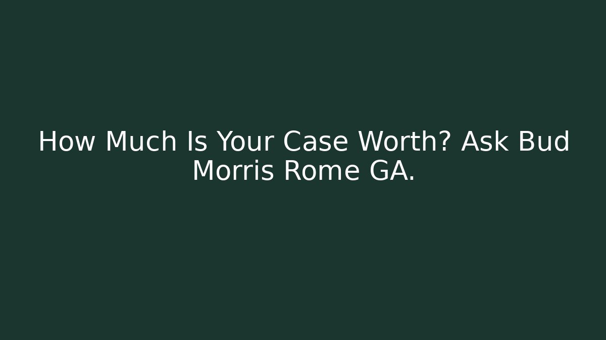 How Much Is Your Case Worth? Ask Bud Morris Rome GA.