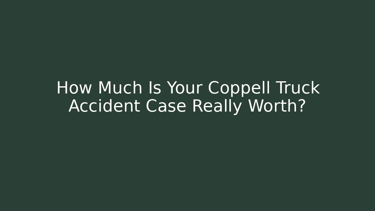 How Much Is Your Coppell Truck Accident Case Really Worth?