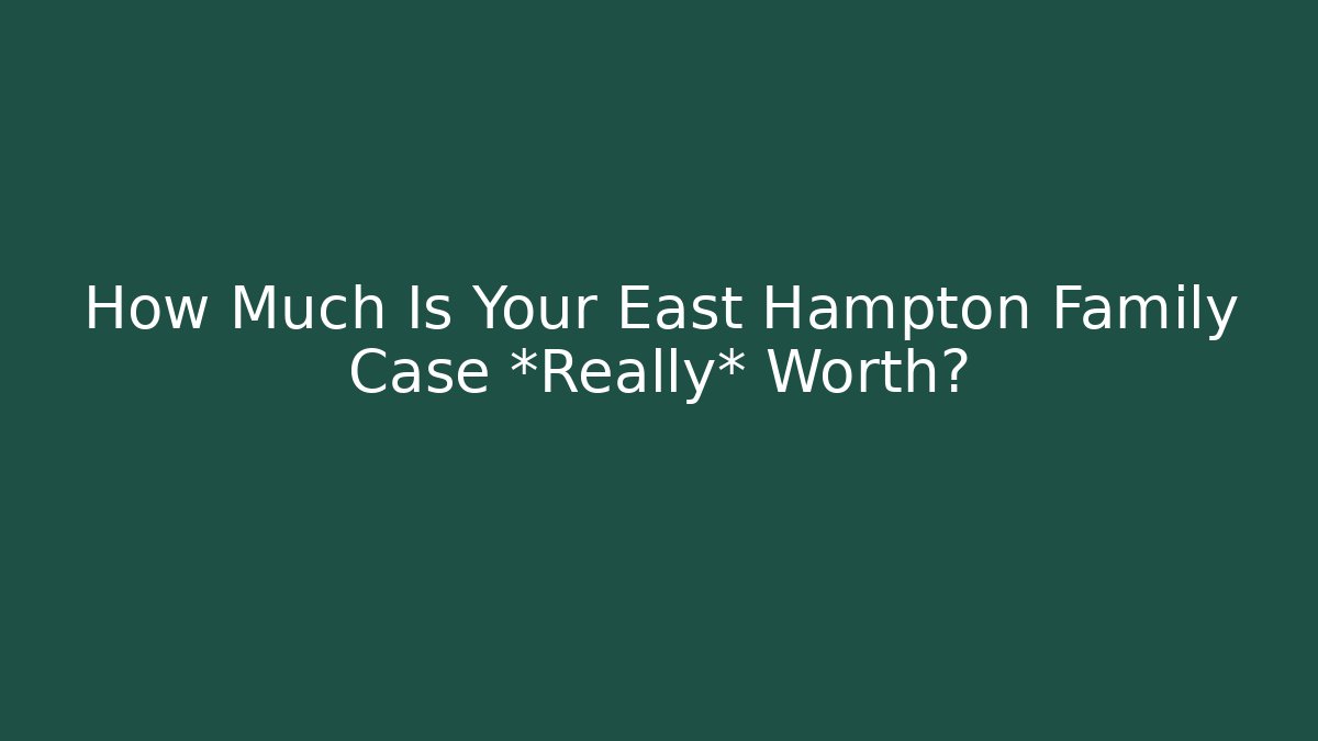 How Much Is Your East Hampton Family Case *Really* Worth?