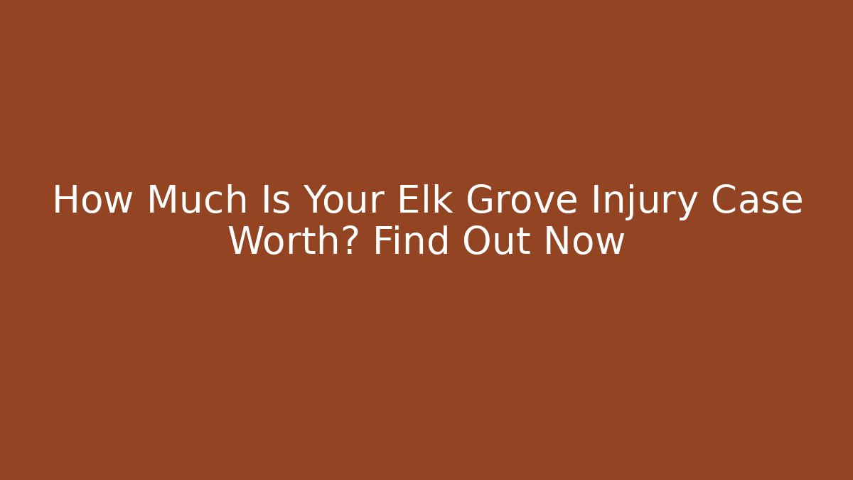 How Much Is Your Elk Grove Injury Case Worth? Find Out Now