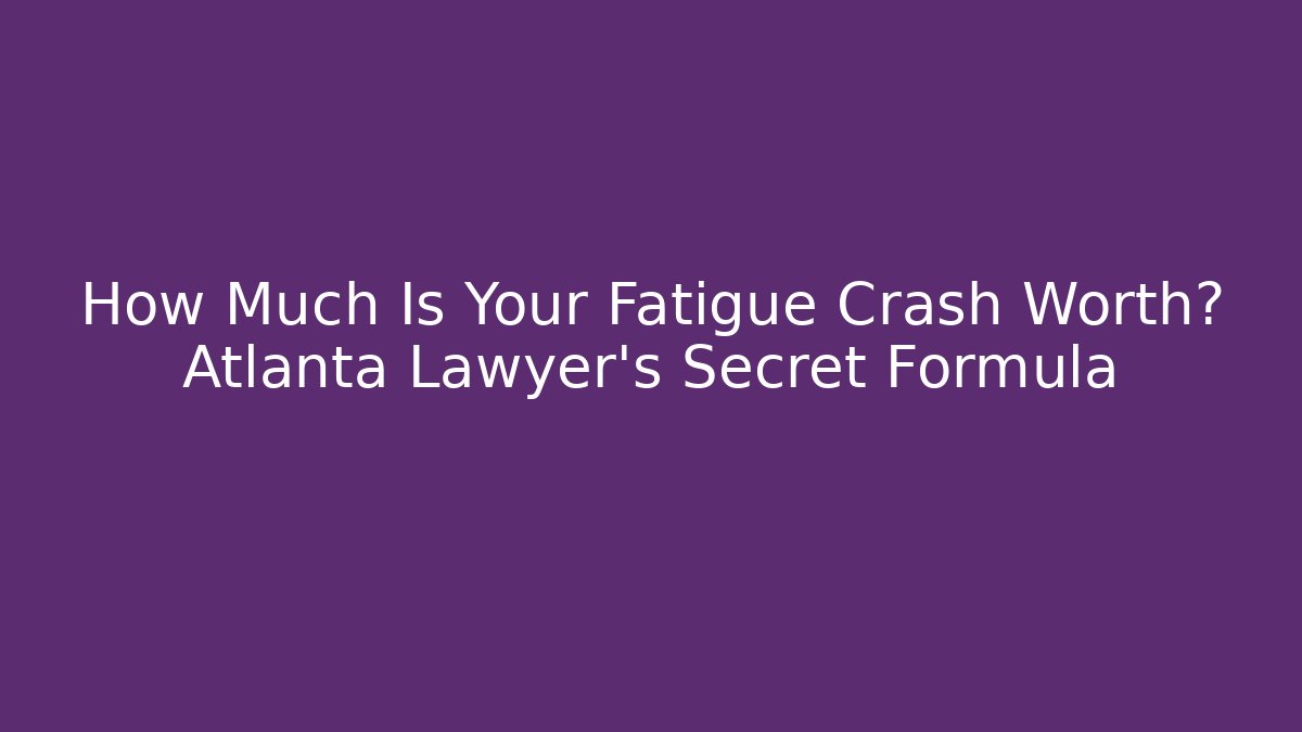 How Much Is Your Fatigue Crash Worth? Atlanta Lawyer’s Secret Formula - WealthxGroup