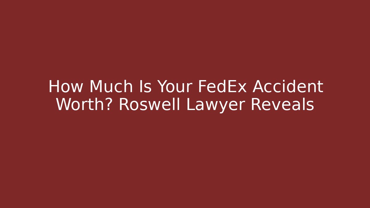 How Much Is Your FedEx Accident Worth? Roswell Lawyer Reveals