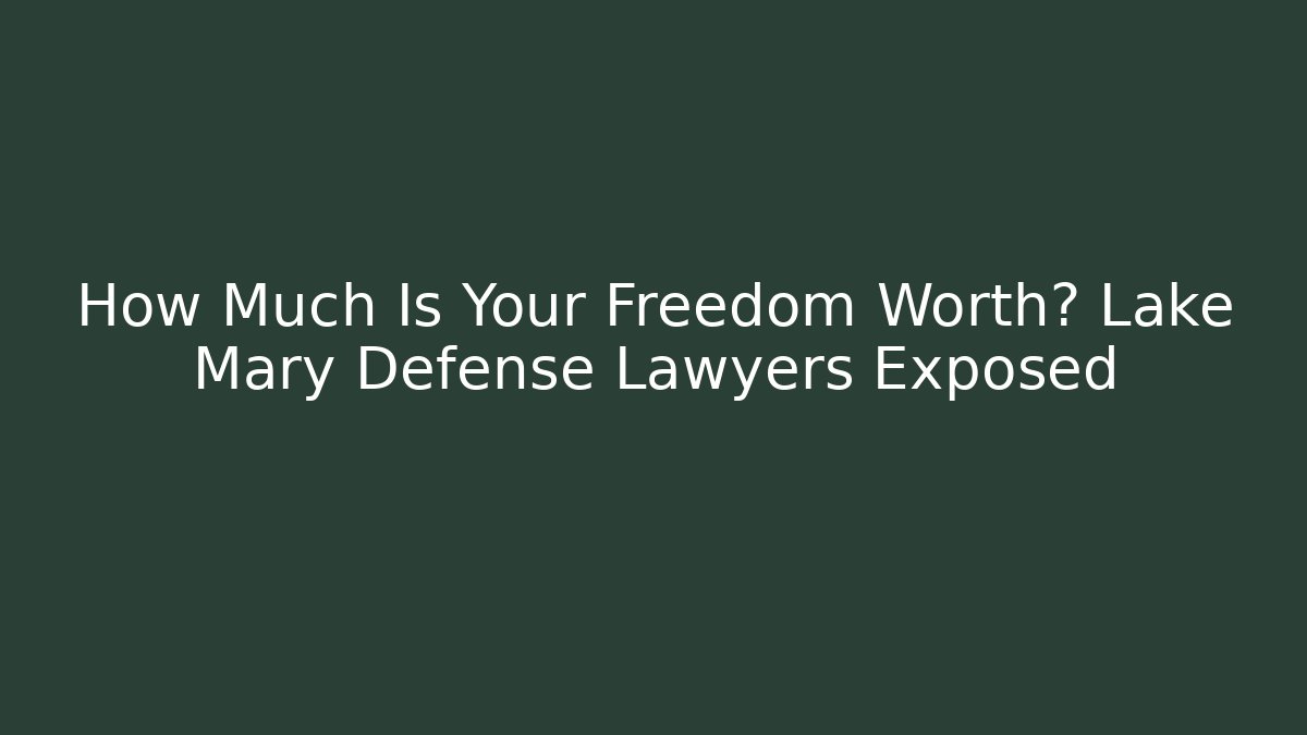 How Much Is Your Freedom Worth? Lake Mary Defense Lawyers Exposed